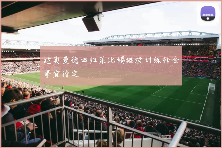 迪奥曼德回归莱比锡继续训练转会事宜待定